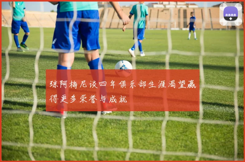 琼阿梅尼谈四年俱乐部生涯渴望赢得更多荣誉与成就