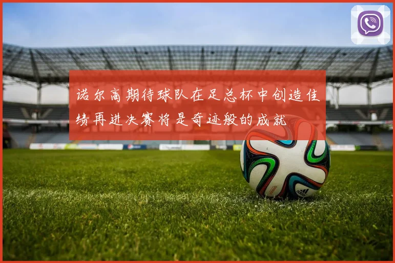 诺尔高期待球队在足总杯中创造佳绩再进决赛将是奇迹般的成就