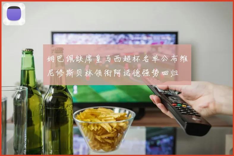 姆巴佩缺席皇马西超杯名单公布维尼修斯贝林领衔阿诺德强势回归