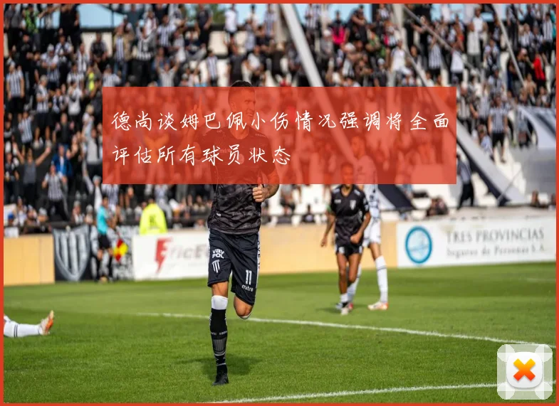德尚谈姆巴佩小伤情况强调将全面评估所有球员状态