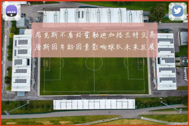 尼克斯不看好霍勒迪加格兰特交易唐斯因年龄因素影响球队未来发展