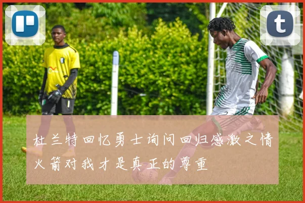 杜兰特回忆勇士询问回归感激之情火箭对我才是真正的尊重