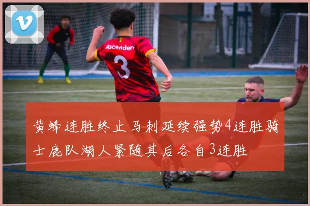 黄蜂连胜终止马刺延续强势4连胜骑士鹿队湖人紧随其后各自3连胜