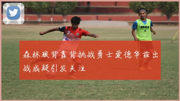 森林狼背靠背挑战勇士爱德华兹出战成疑引发关注