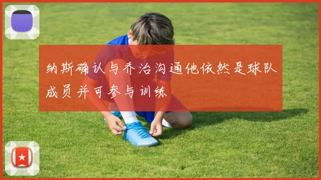 纳斯确认与乔治沟通他依然是球队成员并可参与训练