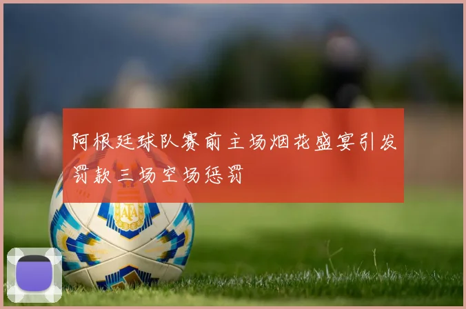 阿根廷球队赛前主场烟花盛宴引发罚款三场空场惩罚