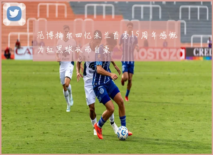 范博梅尔回忆米兰首秀15周年感慨为红黑球衣而自豪