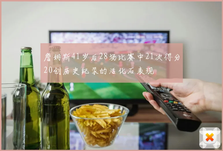 詹姆斯41岁后28场比赛中21次得分20创历史纪录的活化石表现