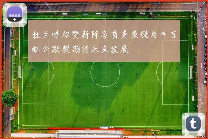 杜兰特称赞新阵容首秀表现与申京配合默契期待未来发展