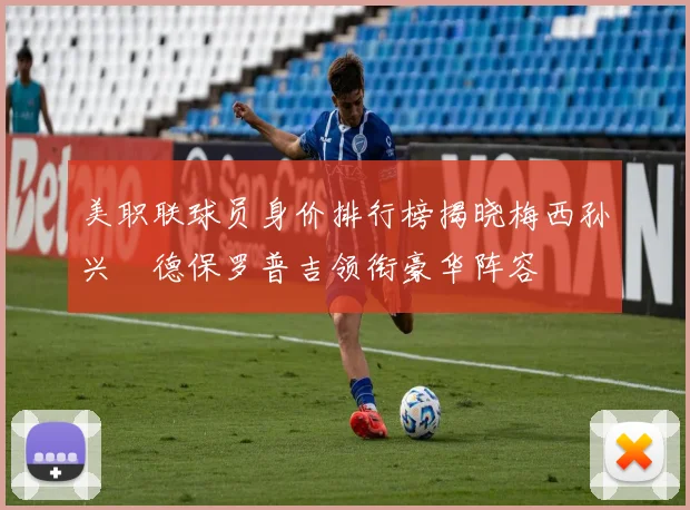 美职联球员身价排行榜揭晓梅西孙兴慜德保罗普吉领衔豪华阵容