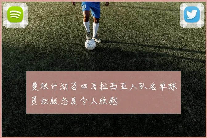 曼联计划召回马拉西亚入队名单球员积极态度令人欣慰