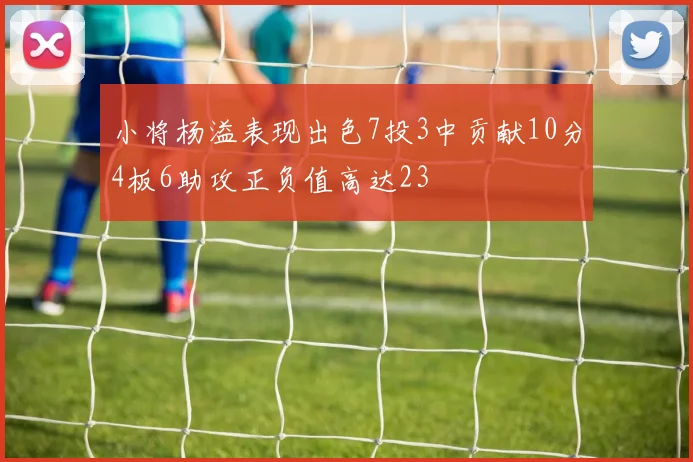 小将杨溢表现出色7投3中贡献10分4板6助攻正负值高达23