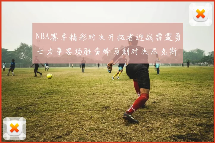 NBA赛季精彩对决开拓者迎战雷霆勇士力争客场胜黄蜂马刺对决尼克斯