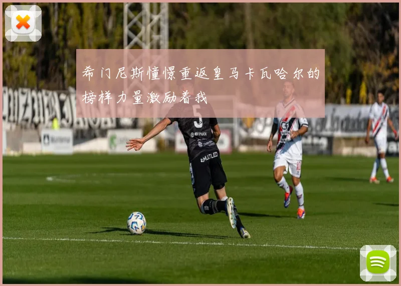 希门尼斯憧憬重返皇马卡瓦哈尔的榜样力量激励着我