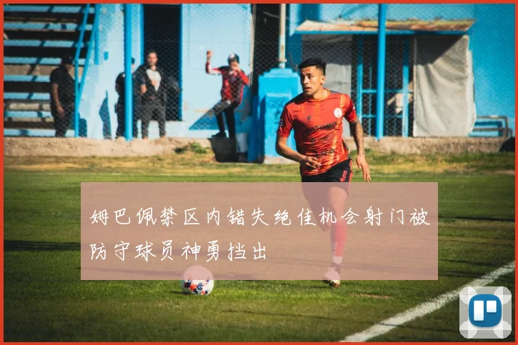 姆巴佩禁区内错失绝佳机会射门被防守球员神勇挡出