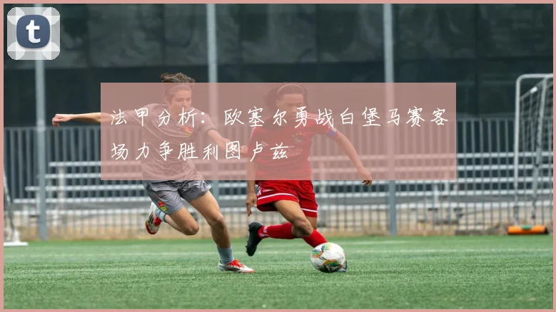 法甲分析：欧塞尔勇战白堡马赛客场力争胜利图卢兹